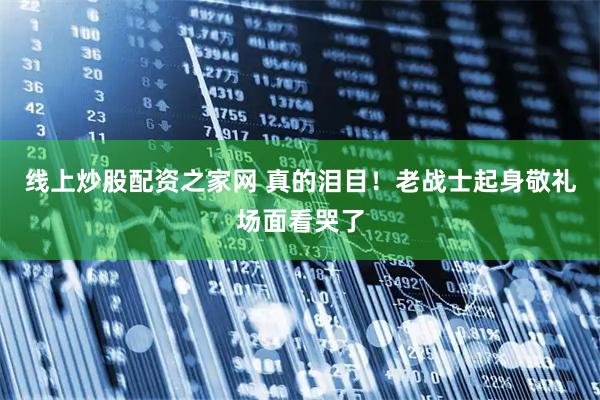 线上炒股配资之家网 真的泪目！老战士起身敬礼场面看哭了