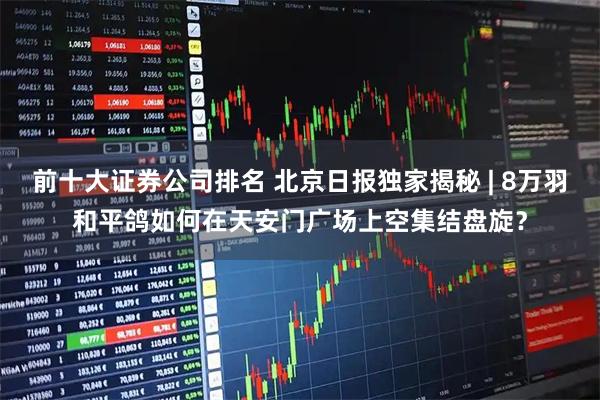 前十大证券公司排名 北京日报独家揭秘 | 8万羽和平鸽如何在天安门广场上空集结盘旋？
