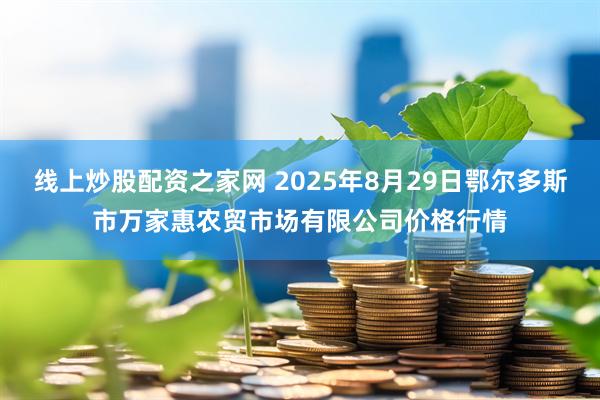 线上炒股配资之家网 2025年8月29日鄂尔多斯市万家惠农贸市场有限公司价格行情