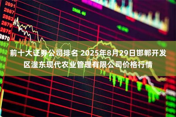 前十大证券公司排名 2025年8月29日邯郸开发区滏东现代农业管理有限公司价格行情