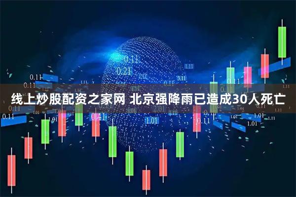 线上炒股配资之家网 北京强降雨已造成30人死亡