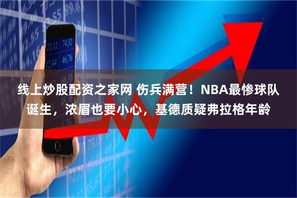 线上炒股配资之家网 伤兵满营！NBA最惨球队诞生，浓眉也要小心，基德质疑弗拉格年龄