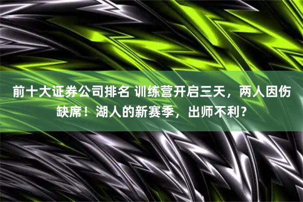 前十大证券公司排名 训练营开启三天，两人因伤缺席！湖人的新赛季，出师不利？