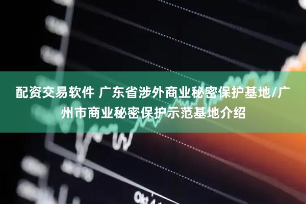 配资交易软件 广东省涉外商业秘密保护基地/广州市商业秘密保护示范基地介绍
